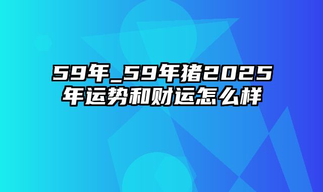 59年_59年猪2025年运势和财运怎么样