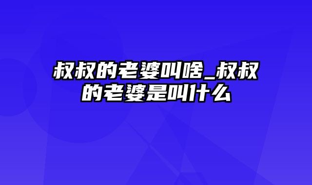 叔叔的老婆叫啥_叔叔的老婆是叫什么