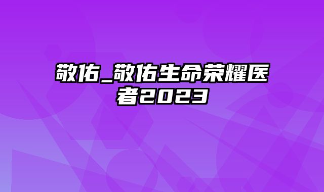 敬佑_敬佑生命荣耀医者2023