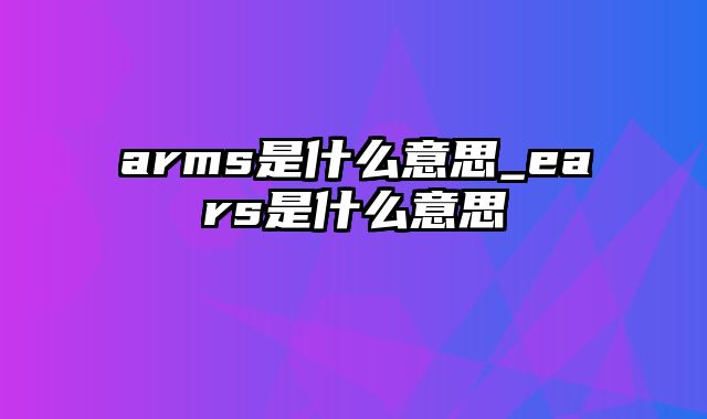 arms是什么意思_ears是什么意思