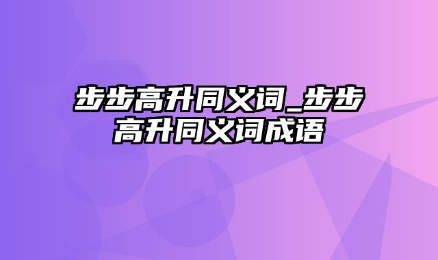 步步高升同义词_步步高升同义词成语