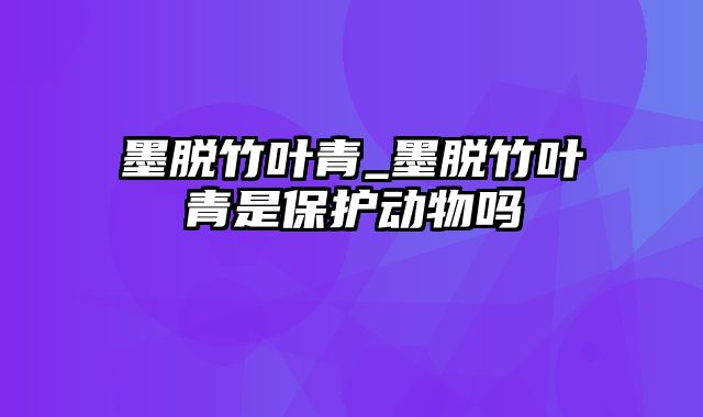 墨脱竹叶青_墨脱竹叶青是保护动物吗