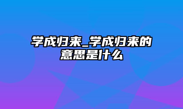 学成归来_学成归来的意思是什么