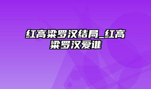 红高粱罗汉结局_红高粱罗汉爱谁