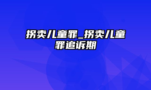 拐卖儿童罪_拐卖儿童罪追诉期