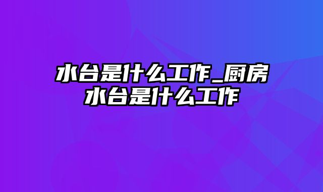 水台是什么工作_厨房水台是什么工作