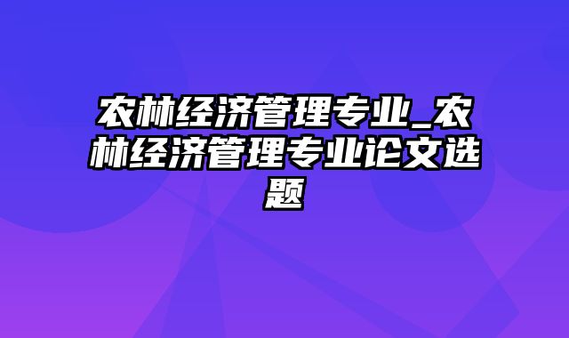 农林经济管理专业_农林经济管理专业论文选题