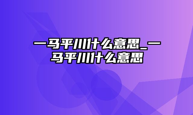 一马平川什么意思_一马平川什么意思