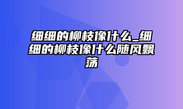 细细的柳枝像什么_细细的柳枝像什么随风飘荡