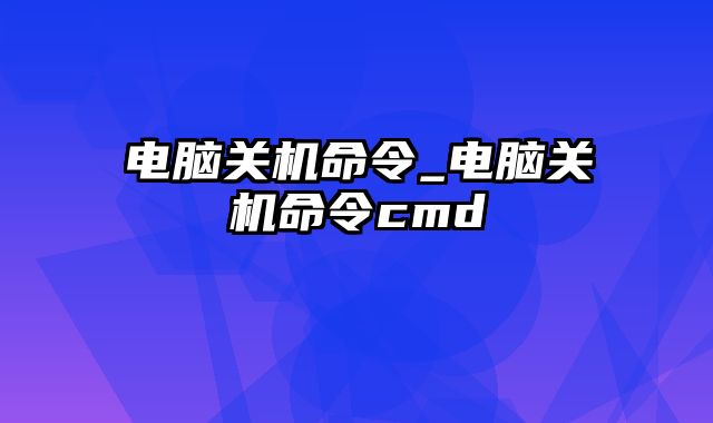 电脑关机命令_电脑关机命令cmd