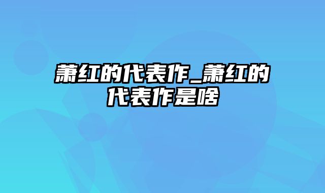 萧红的代表作_萧红的代表作是啥