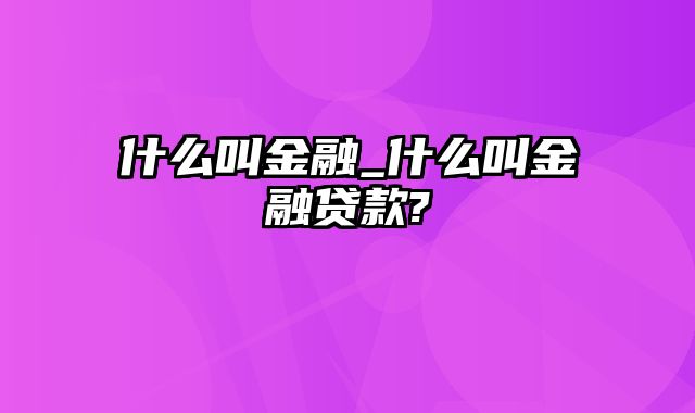 什么叫金融_什么叫金融贷款?