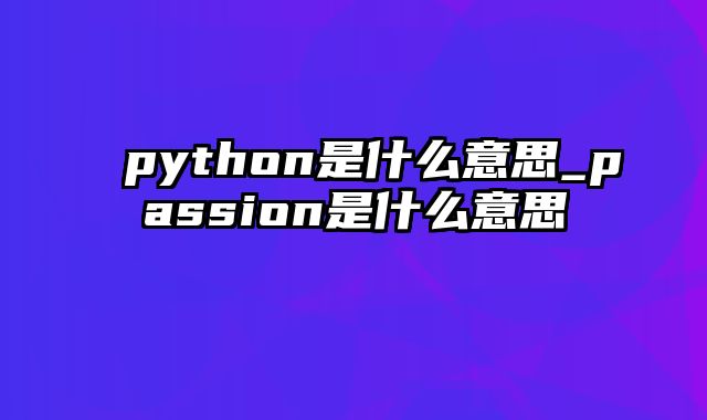 python是什么意思_passion是什么意思