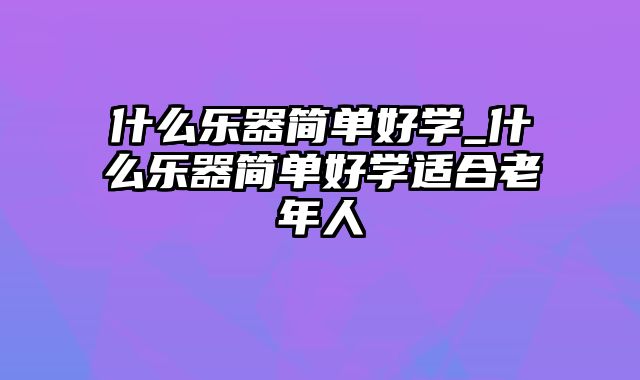 什么乐器简单好学_什么乐器简单好学适合老年人