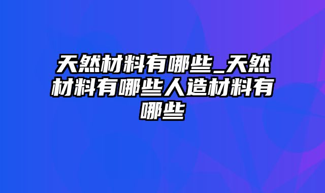 天然材料有哪些_天然材料有哪些人造材料有哪些