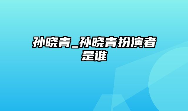 孙晓青_孙晓青扮演者是谁