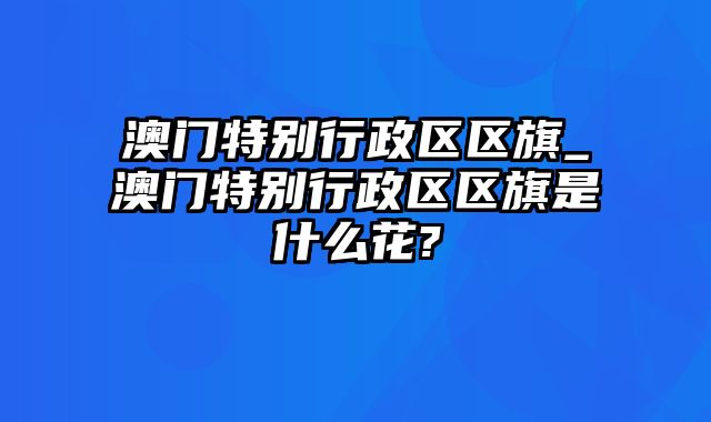 澳门特别行政区区旗_澳门特别行政区区旗是什么花?