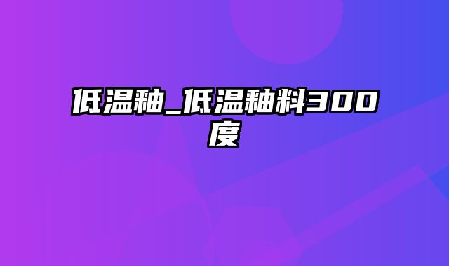 低温釉_低温釉料300度