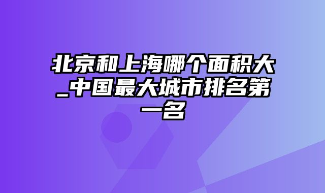 北京和上海哪个面积大_中国最大城市排名第一名