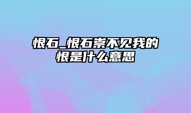 恨石_恨石崇不见我的恨是什么意思