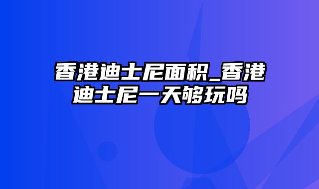 香港迪士尼面积_香港迪士尼一天够玩吗