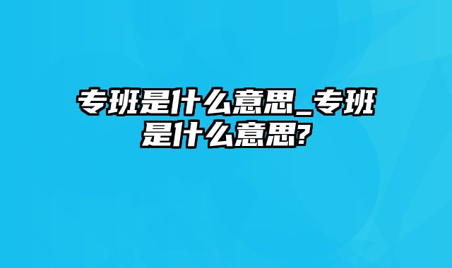 专班是什么意思_专班是什么意思?