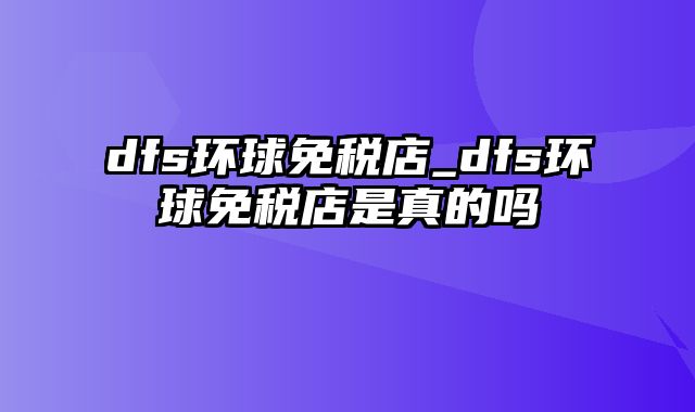 dfs环球免税店_dfs环球免税店是真的吗