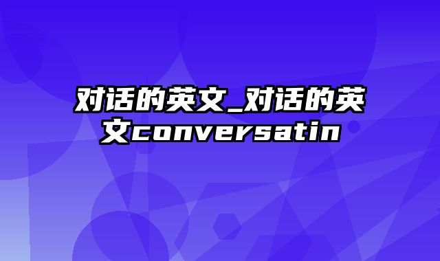 对话的英文_对话的英文conversatin