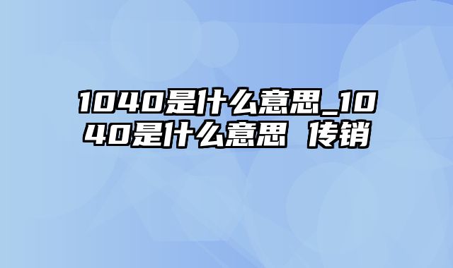 1040是什么意思_1040是什么意思 传销