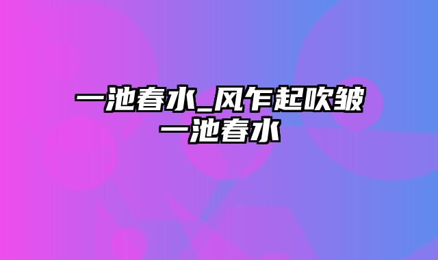 一池春水_风乍起吹皱一池春水