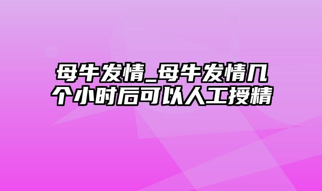 母牛发情_母牛发情几个小时后可以人工授精