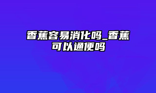 香蕉容易消化吗_香蕉可以通便吗