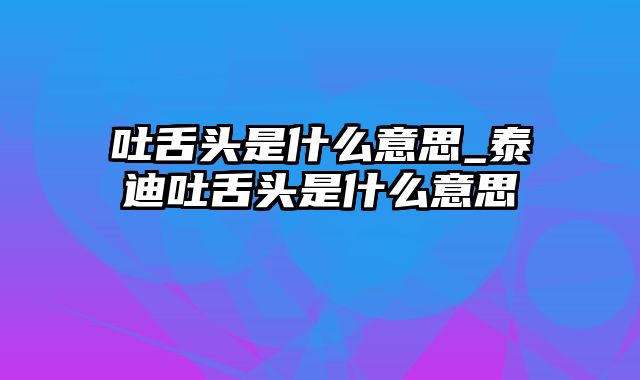 吐舌头是什么意思_泰迪吐舌头是什么意思