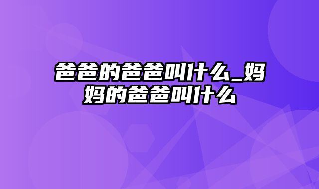 爸爸的爸爸叫什么_妈妈的爸爸叫什么