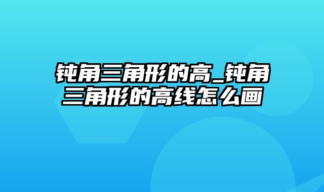 钝角三角形的高_钝角三角形的高线怎么画