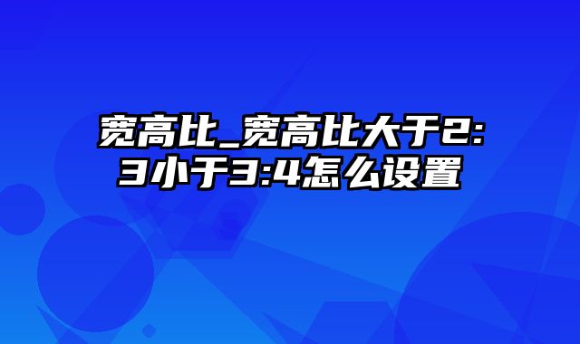 宽高比_宽高比大于2:3小于3:4怎么设置