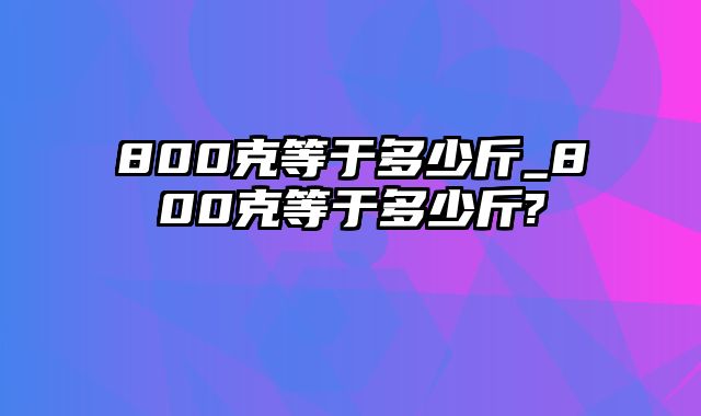 800克等于多少斤_800克等于多少斤?