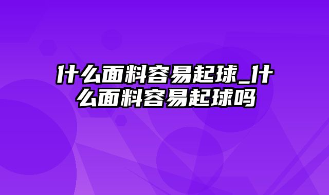 什么面料容易起球_什么面料容易起球吗