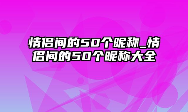 情侣间的50个昵称_情侣间的50个昵称大全