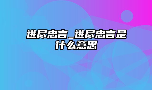 进尽忠言_进尽忠言是什么意思