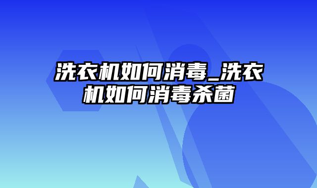 洗衣机如何消毒_洗衣机如何消毒杀菌