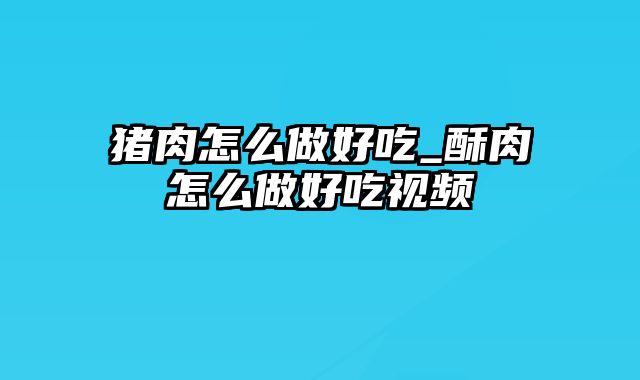 猪肉怎么做好吃_酥肉怎么做好吃视频