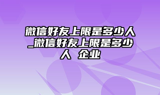 微信好友上限是多少人_微信好友上限是多少人 企业