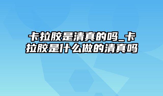 卡拉胶是清真的吗_卡拉胶是什么做的清真吗