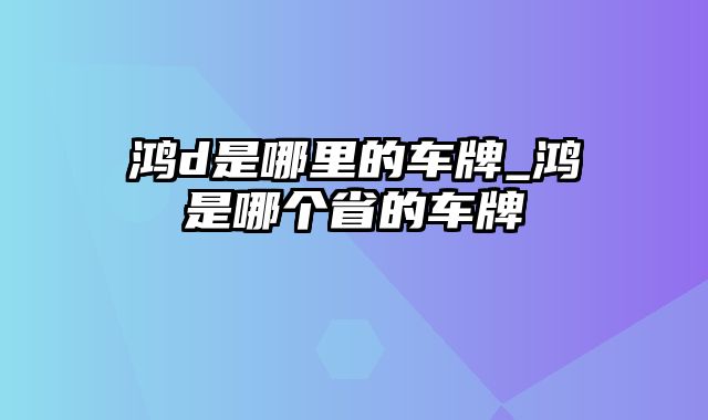 鸿d是哪里的车牌_鸿是哪个省的车牌