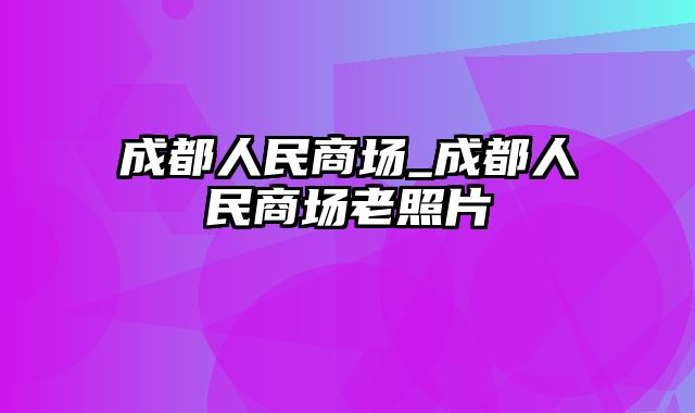 成都人民商场_成都人民商场老照片