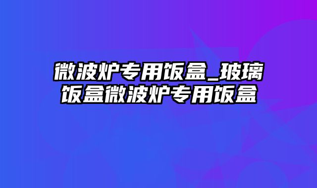 微波炉专用饭盒_玻璃饭盒微波炉专用饭盒