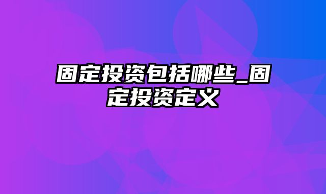 固定投资包括哪些_固定投资定义