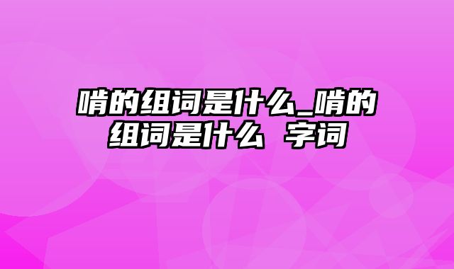 啃的组词是什么_啃的组词是什么 字词