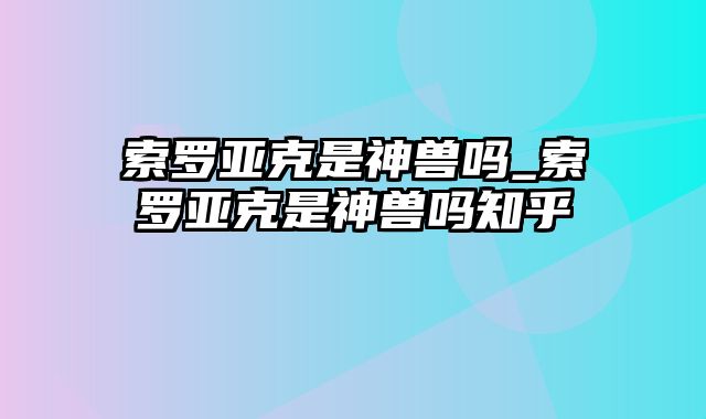 索罗亚克是神兽吗_索罗亚克是神兽吗知乎